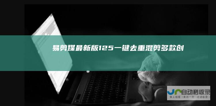《易剪媒最新版1.2.5一键去重.混剪多款创作工具》